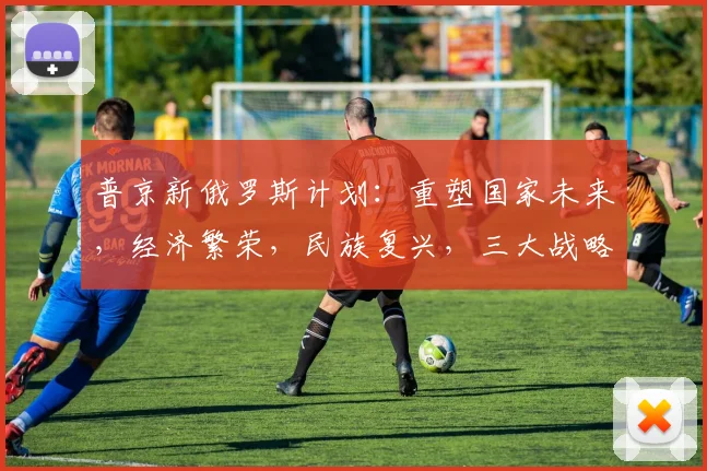 普京新俄罗斯计划：重塑国家未来，经济繁荣，民族复兴，三大战略目标并行推进