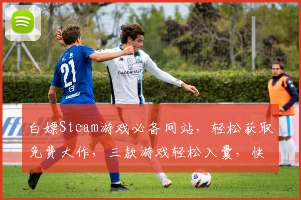 白嫖Steam游戏必备网站，轻松获取免费大作，三款游戏轻松入囊，快来体验