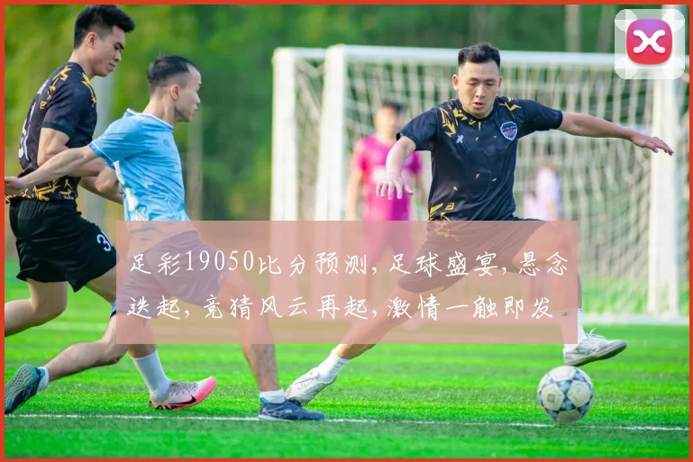 足彩19050比分预测,足球盛宴,悬念迭起,竞猜风云再起,激情一触即发,结果谁主沉浮