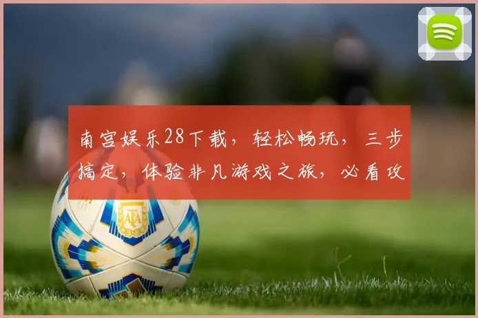 南宫娱乐28下载，轻松畅玩，三步搞定，体验非凡游戏之旅，必看攻略