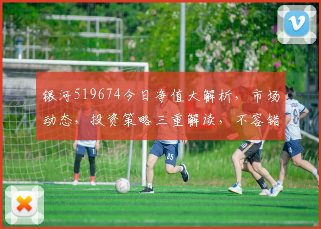 银河519674今日净值大解析，市场动态，投资策略三重解读，不容错过