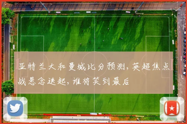 亚特兰大和曼城比分预测,英超焦点战悬念迭起,谁将笑到最后