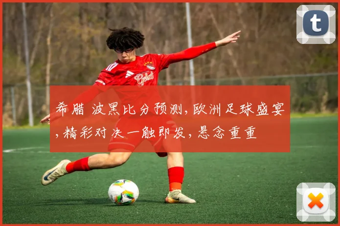 希腊 波黑比分预测,欧洲足球盛宴,精彩对决一触即发,悬念重重