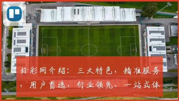 好彩网介绍：三大特色，精准服务，用户首选，行业领先，一站式体验