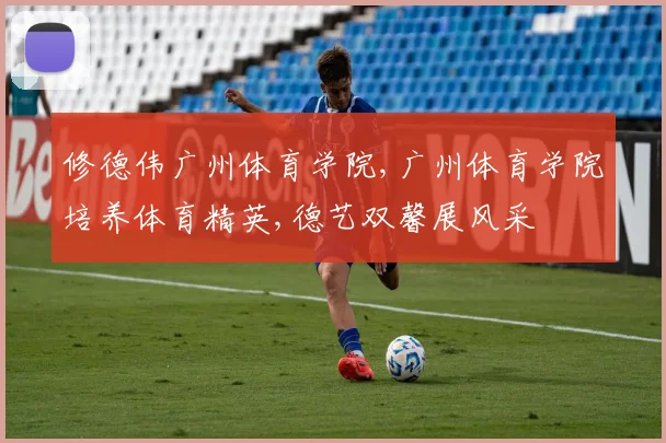 修德伟广州体育学院,广州体育学院培养体育精英,德艺双馨展风采