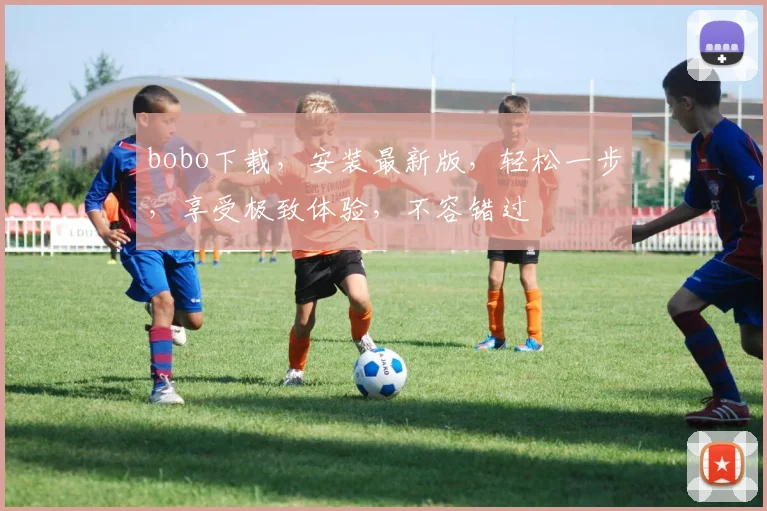bobo下载，安装最新版，轻松一步，享受极致体验，不容错过