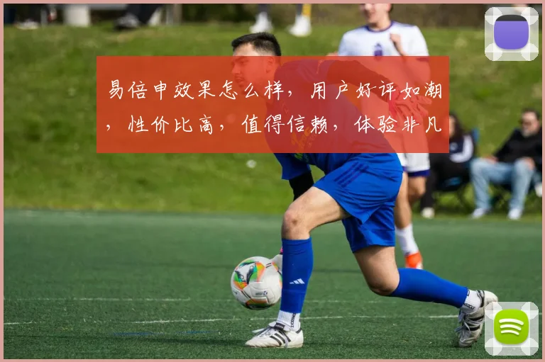 易倍申效果怎么样，用户好评如潮，性价比高，值得信赖，体验非凡，推荐体验
